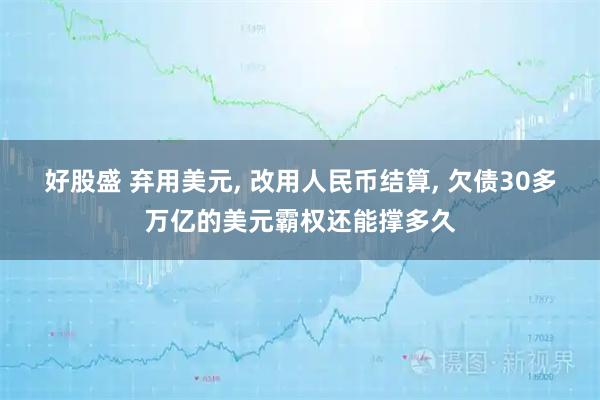 好股盛 弃用美元, 改用人民币结算, 欠债30多万亿的美元霸权还能撑多久