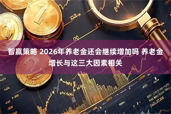 智赢策略 2026年养老金还会继续增加吗 养老金增长与这三大因素相关