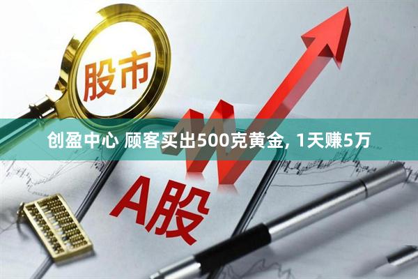 创盈中心 顾客买出500克黄金, 1天赚5万