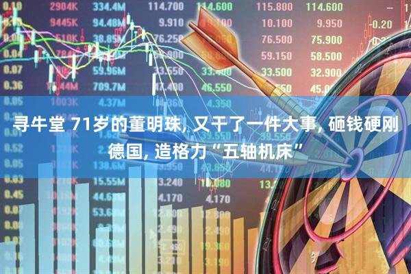 寻牛堂 71岁的董明珠, 又干了一件大事, 砸钱硬刚德国, 造格力“五轴机床”