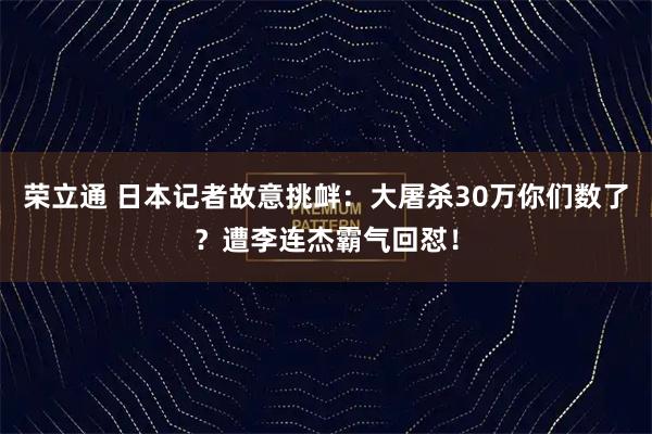 荣立通 日本记者故意挑衅：大屠杀30万你们数了？遭李连杰霸气回怼！