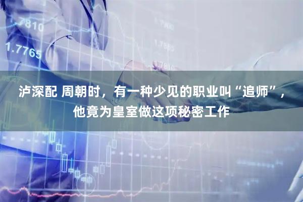 泸深配 周朝时，有一种少见的职业叫“追师”，他竟为皇室做这项秘密工作