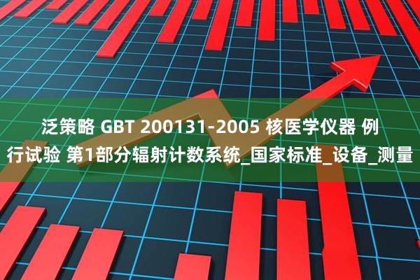 泛策略 GBT 200131-2005 核医学仪器 例行试验 第1部分辐射计数系统_国家标准_设备_测量