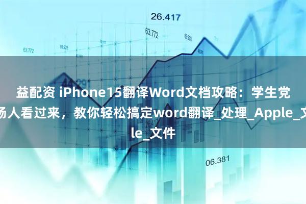 益配资 iPhone15翻译Word文档攻略：学生党职场人看过来，教你轻松搞定word翻译_处理_Apple_文件
