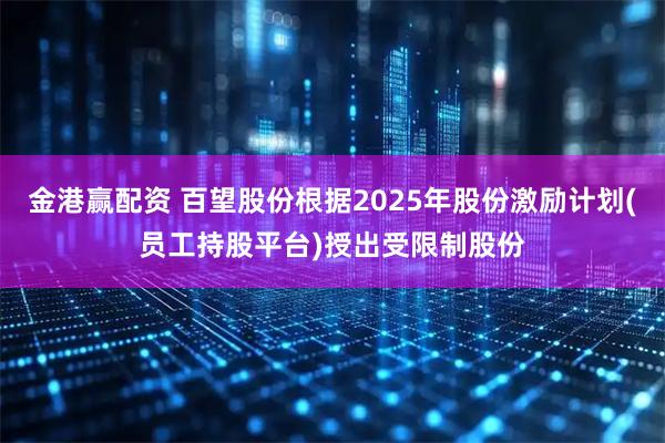 金港赢配资 百望股份根据2025年股份激励计划(员工持股平台)授出受限制股份