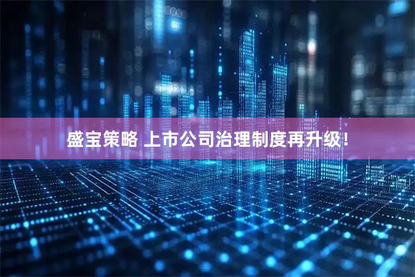 盛宝策略 上市公司治理制度再升级!