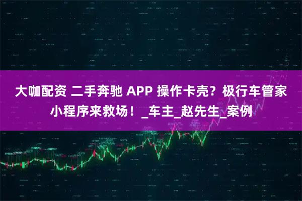 大咖配资 二手奔驰 APP 操作卡壳?极行车管家小程序来救场!_车主_赵先生_案例
