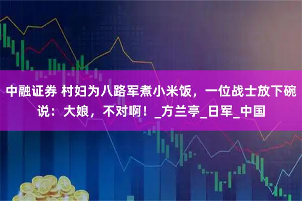 中融证券 村妇为八路军煮小米饭，一位战士放下碗说：大娘，不对啊！_方兰亭_日军_中国
