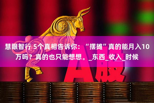 慧眼智行 5个真相告诉你：“摆摊”真的能月入10万吗？真的也只能想想。_东西_收入_时候