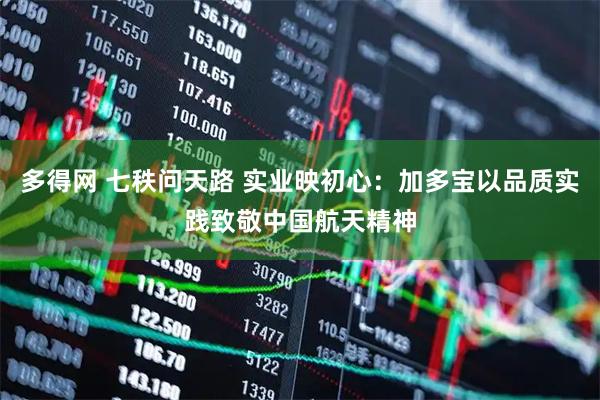 多得网 七秩问天路 实业映初心：加多宝以品质实践致敬中国航天精神