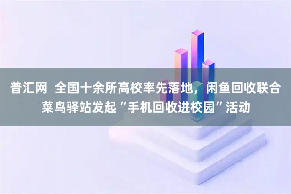 普汇网  全国十余所高校率先落地，闲鱼回收联合菜鸟驿站发起“手机回收进校园”活动