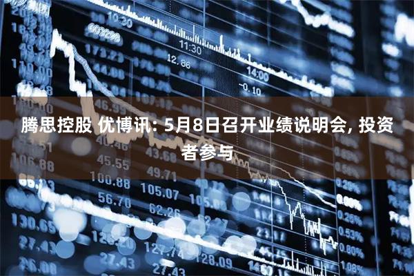 腾思控股 优博讯: 5月8日召开业绩说明会, 投资者参与