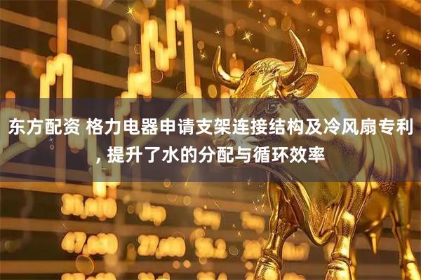 东方配资 格力电器申请支架连接结构及冷风扇专利, 提升了水的分配与循环效率