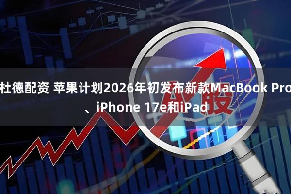 杜德配资 苹果计划2026年初发布新款MacBook Pro、iPhone 17e和iPad