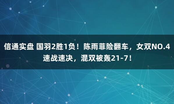 信通实盘 国羽2胜1负！陈雨菲险翻车，女双NO.4速战速决，混双被轰21-7！