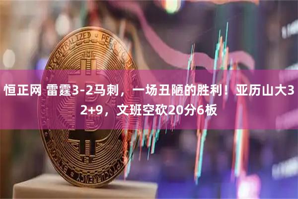 恒正网 雷霆3-2马刺，一场丑陋的胜利！亚历山大32+9，文班空砍20分6板