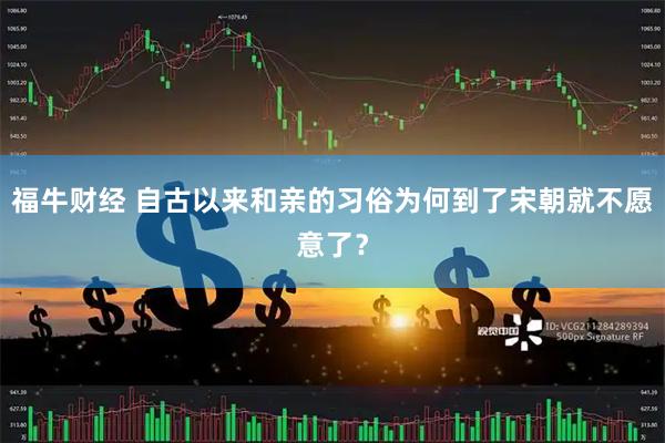 福牛财经 自古以来和亲的习俗为何到了宋朝就不愿意了？