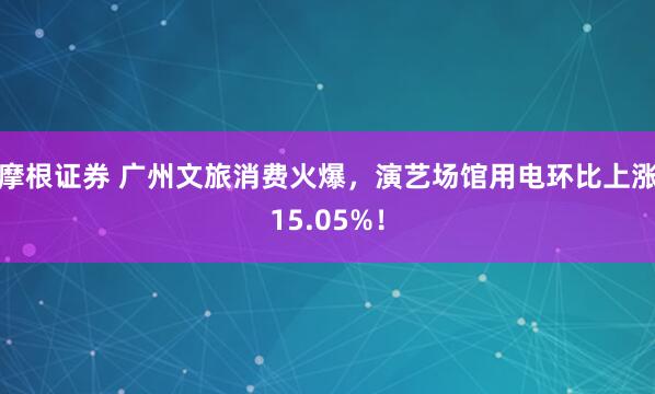 摩根证券 广州文旅消费火爆，演艺场馆用电环比上涨15.05%！