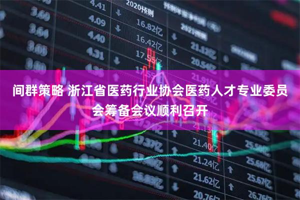 间群策略 浙江省医药行业协会医药人才专业委员会筹备会议顺利召开
