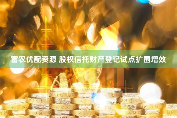 富农优配资源 股权信托财产登记试点扩围增效