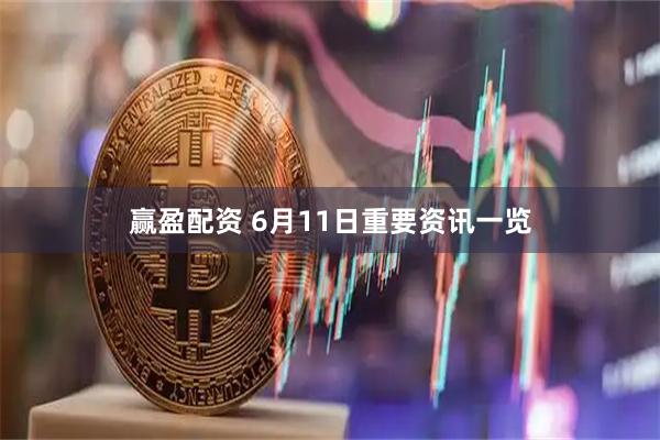 赢盈配资 6月11日重要资讯一览