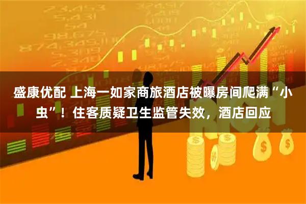 盛康优配 上海一如家商旅酒店被曝房间爬满“小虫”！住客质疑卫生监管失效，酒店回应