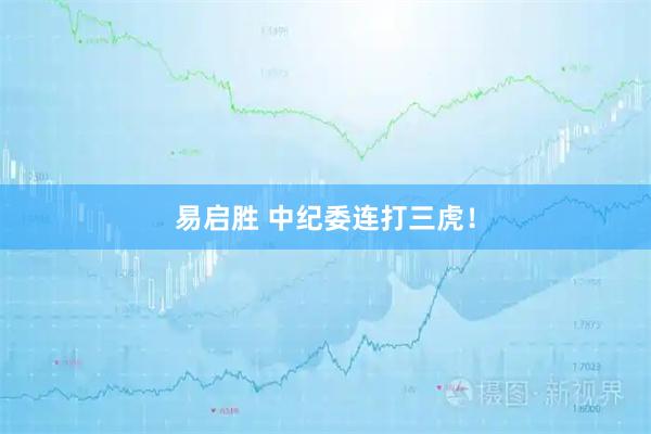 易启胜 中纪委连打三虎！