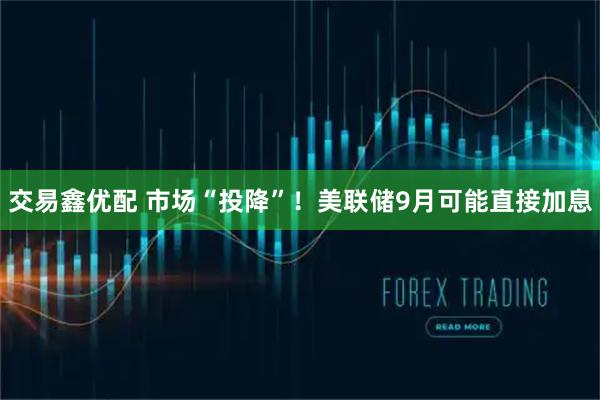 交易鑫优配 市场“投降”！美联储9月可能直接加息