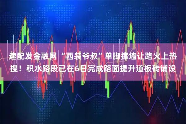 速配发金融网 “西装爷叔”单脚撑墙让路火上热搜！积水路段已在6日完成路面提升道板砖铺设