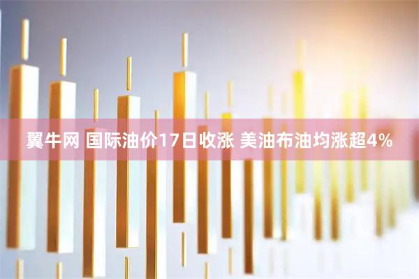 翼牛网 国际油价17日收涨 美油布油均涨超4%