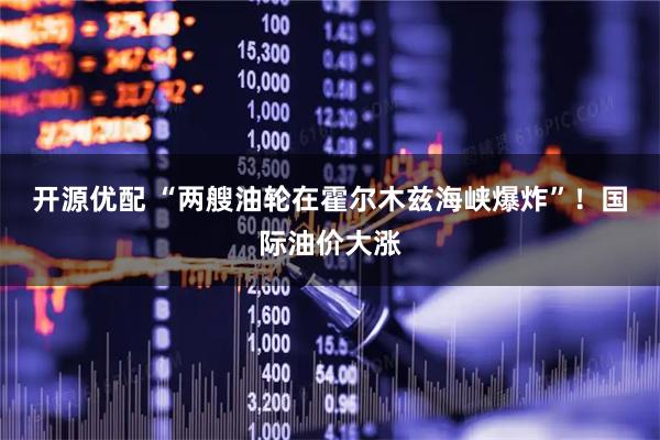 开源优配 “两艘油轮在霍尔木兹海峡爆炸”！国际油价大涨