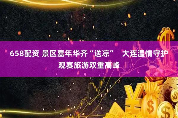 658配资 景区嘉年华齐“送凉”   大连温情守护观赛旅游双重高峰