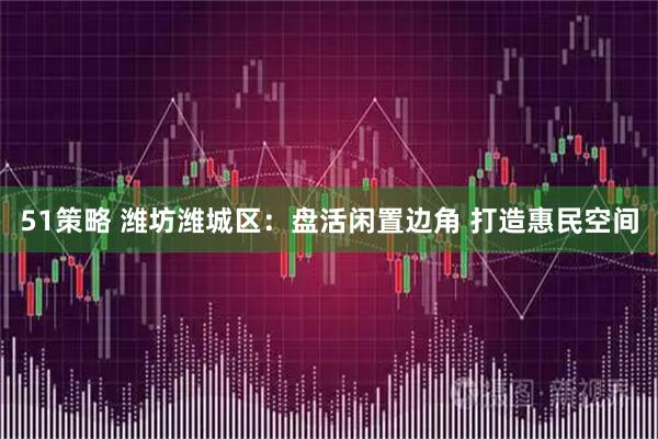 51策略 潍坊潍城区：盘活闲置边角 打造惠民空间