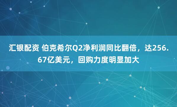 汇银配资 伯克希尔Q2净利润同比翻倍，达256.67亿美元，回购力度明显加大