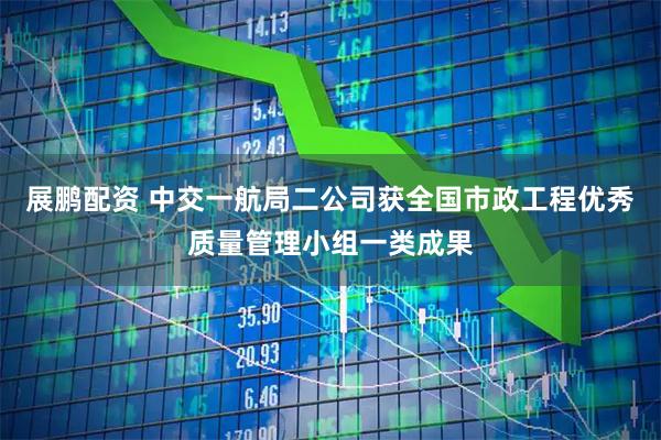 展鹏配资 中交一航局二公司获全国市政工程优秀质量管理小组一类成果
