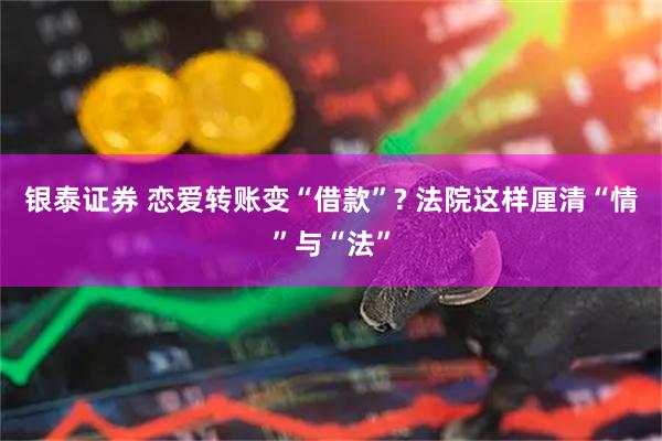 银泰证券 恋爱转账变“借款”? 法院这样厘清“情”与“法”