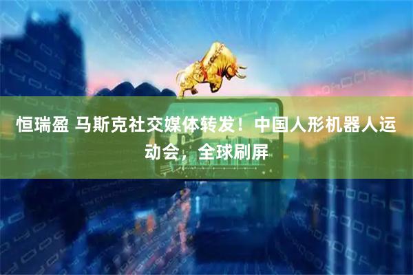恒瑞盈 马斯克社交媒体转发！中国人形机器人运动会，全球刷屏