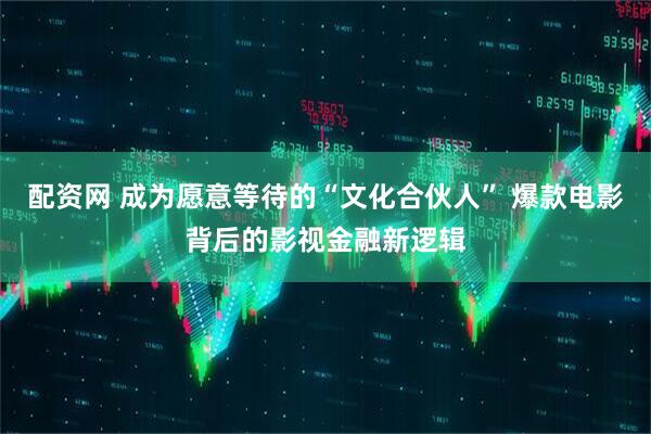 配资网 成为愿意等待的“文化合伙人” 爆款电影背后的影视金融新逻辑
