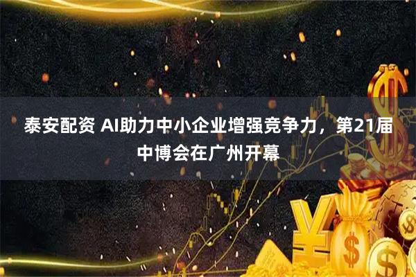泰安配资 AI助力中小企业增强竞争力，第21届中博会在广州开幕
