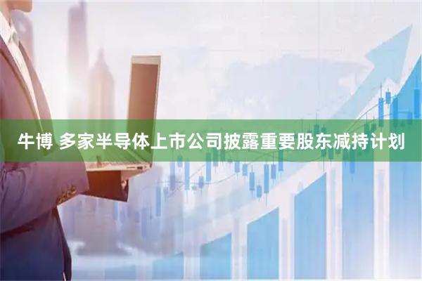牛博 多家半导体上市公司披露重要股东减持计划