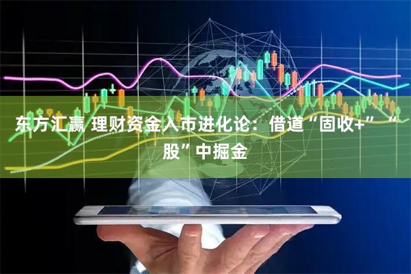 东方汇赢 理财资金入市进化论：借道“固收+” “股”中掘金